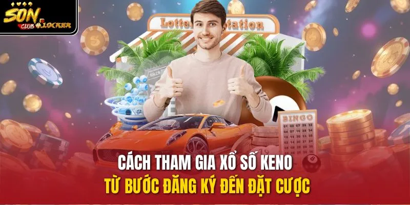 Cách tham gia xổ số Keno từ bước đăng ký đến đặt cược